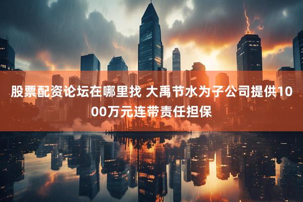 股票配资论坛在哪里找 大禹节水为子公司提供1000万元连带责任担保