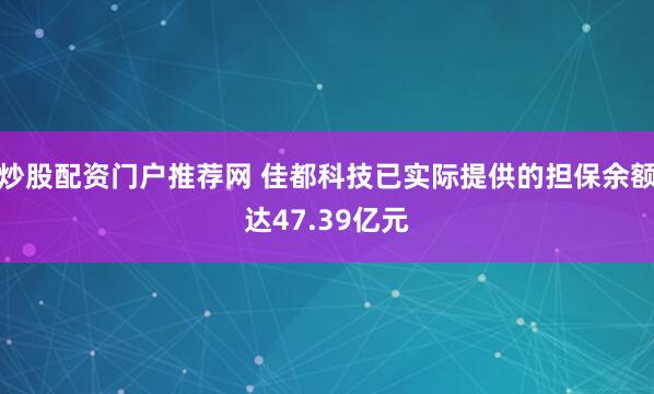 炒股配资门户推荐网 佳都科技已实际提供的担保余额达47.39亿元