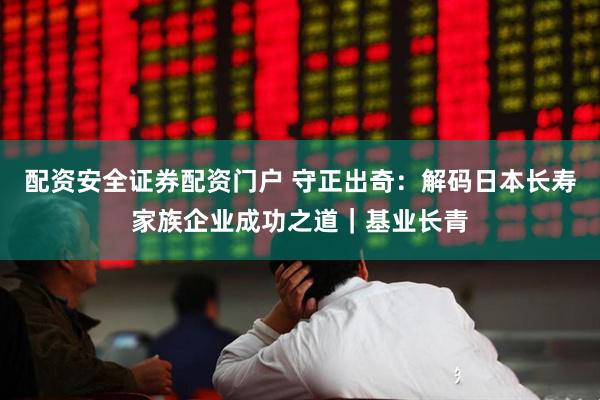 配资安全证券配资门户 守正出奇：解码日本长寿家族企业成功之道｜基业长青