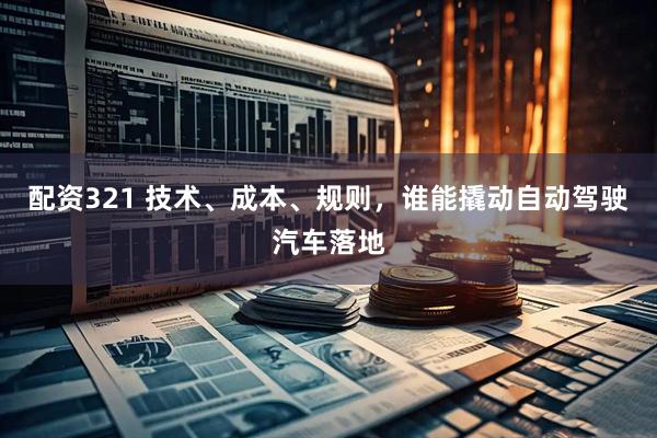 配资321 技术、成本、规则，谁能撬动自动驾驶汽车落地