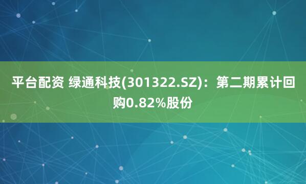 平台配资 绿通科技(301322.SZ)：第二期累计回购0.82%股份