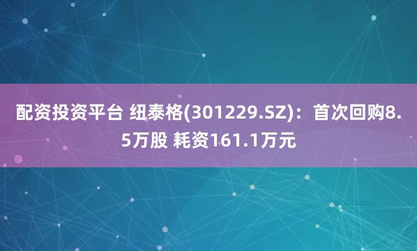 配资投资平台 纽泰格(301229.SZ)：首次回购8.5万股 耗资161.1万元