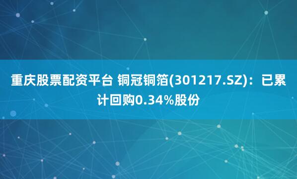 重庆股票配资平台 铜冠铜箔(301217.SZ)：已累计回购0.34%股份