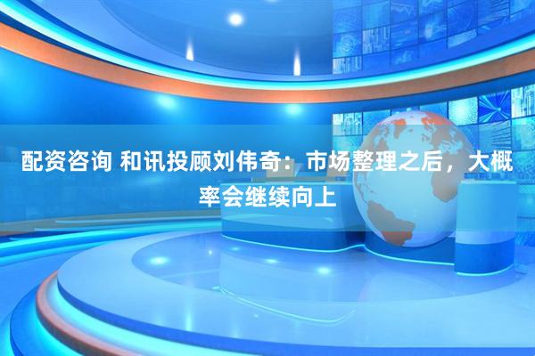 配资咨询 和讯投顾刘伟奇：市场整理之后，大概率会继续向上