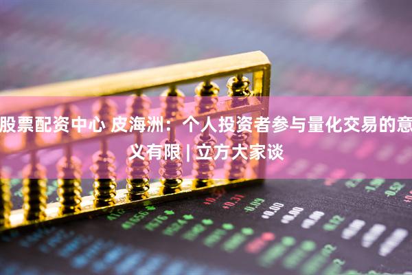 股票配资中心 皮海洲：个人投资者参与量化交易的意义有限 | 立方大家谈