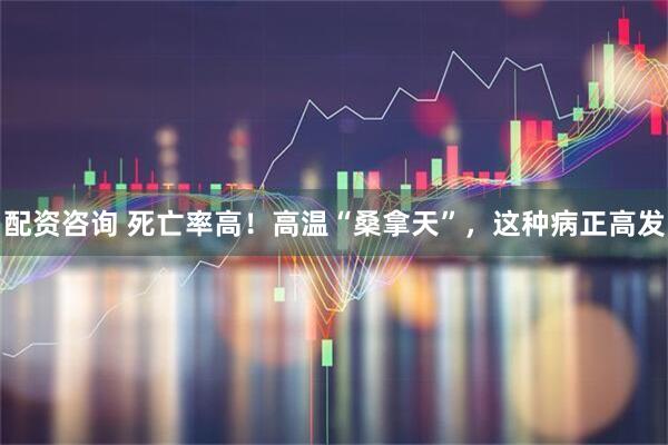 配资咨询 死亡率高！高温“桑拿天”，这种病正高发