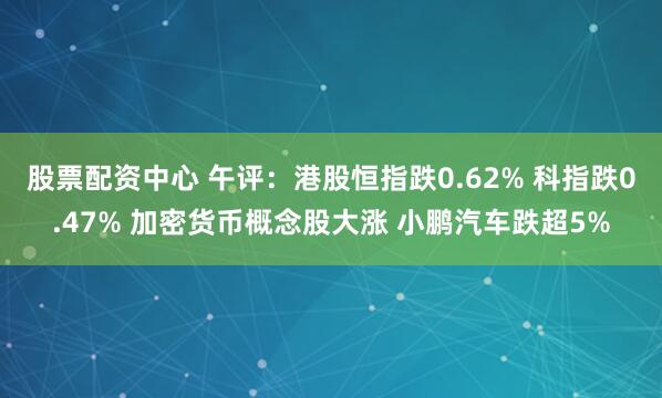 股票配资中心 午评：港股恒指跌0.62% 科指跌0.47% 加密货币概念股大涨 小鹏汽车跌超5%