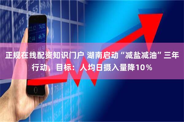 正规在线配资知识门户 湖南启动“减盐减油”三年行动，目标：人均日摄入量降10％