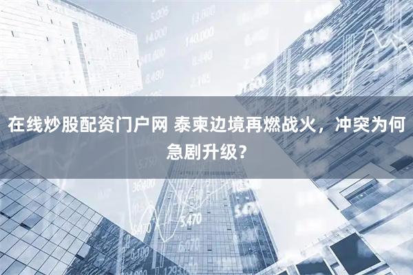 在线炒股配资门户网 泰柬边境再燃战火，冲突为何急剧升级？