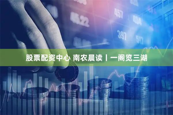 股票配资中心 南农晨读丨一阁览三湖