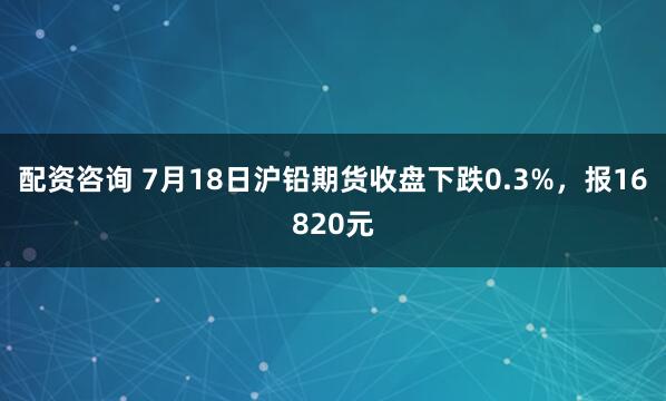 配资咨询 7月18日沪铅期货收盘下跌0.3%，报16820元