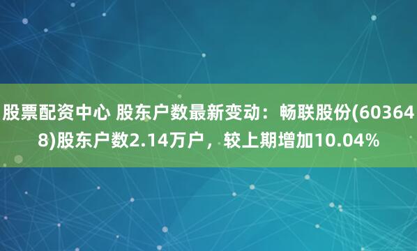 股票配资中心 股东户数最新变动：畅联股份(603648)股东户数2.14万户，较上期增加10.04%