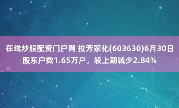 在线炒股配资门户网 拉芳家化(603630)6月30日股东户数1.65万户，较上期减少2.84%