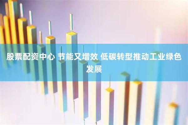 股票配资中心 节能又增效 低碳转型推动工业绿色发展