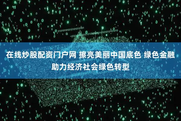在线炒股配资门户网 擦亮美丽中国底色 绿色金融助力经济社会绿色转型