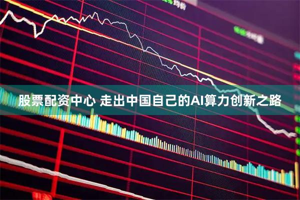 股票配资中心 走出中国自己的AI算力创新之路