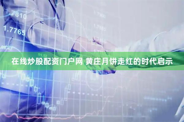在线炒股配资门户网 黄庄月饼走红的时代启示