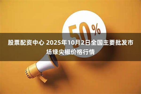 股票配资中心 2025年10月2日全国主要批发市场绿尖椒价格行情