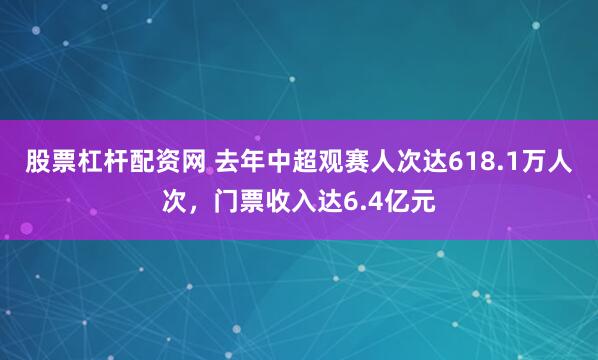股票杠杆配资网 去年中超观赛人次达618.1万人次，门票收入达6.4亿元
