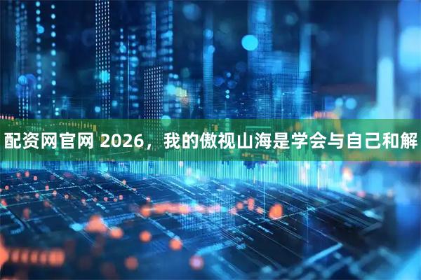 配资网官网 2026，我的傲视山海是学会与自己和解