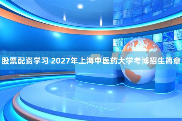 股票配资学习 2027年上海中医药大学考博招生简章
