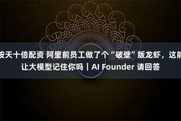 按天十倍配资 阿里前员工做了个“破壁”版龙虾，这能让大模型记住你吗｜AI Founder 请回答
