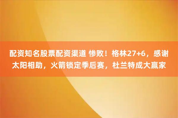 配资知名股票配资渠道 惨败！格林27+6，感谢太阳相助，火箭锁定季后赛，杜兰特成大赢家