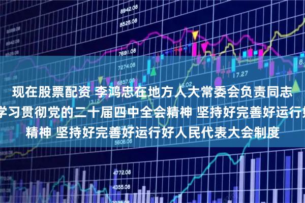 现在股票配资 李鸿忠在地方人大常委会负责同志学习班上强调 深入学习贯彻党的二十届四中全会精神 坚持好完善好运行好人民代表大会制度