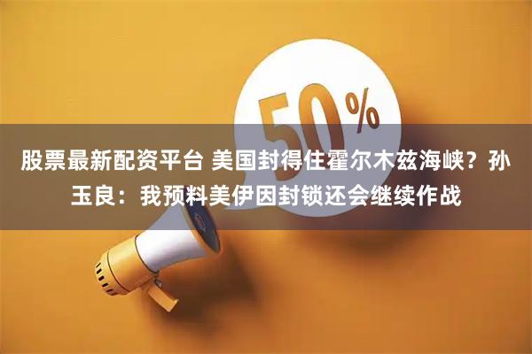 股票最新配资平台 美国封得住霍尔木兹海峡？孙玉良：我预料美伊因封锁还会继续作战