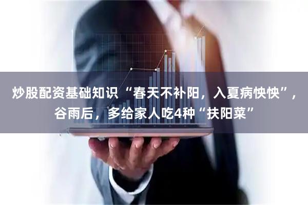 炒股配资基础知识 “春天不补阳，入夏病怏怏”，谷雨后，多给家人吃4种“扶阳菜”