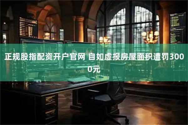 正规股指配资开户官网 自如虚报房屋面积遭罚3000元