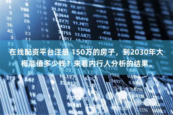 在线配资平台注册 150万的房子，到2030年大概能值多少钱？来看内行人分析的结果。