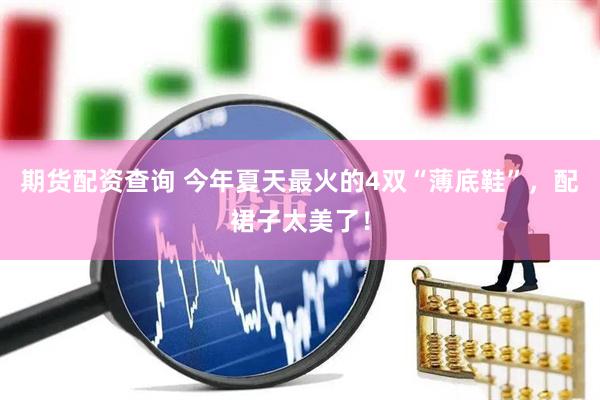 期货配资查询 今年夏天最火的4双“薄底鞋”，配裙子太美了！