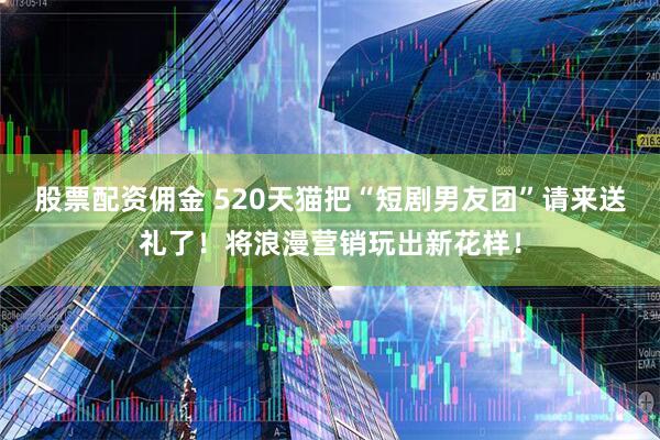 股票配资佣金 520天猫把“短剧男友团”请来送礼了！将浪漫营销玩出新花样！