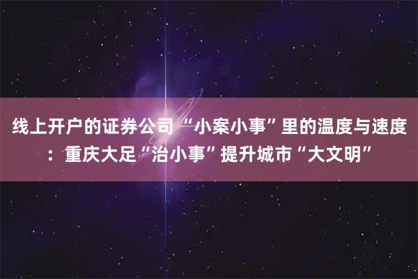线上开户的证券公司 “小案小事”里的温度与速度:重庆大足“治小事”提升城市“大文明”