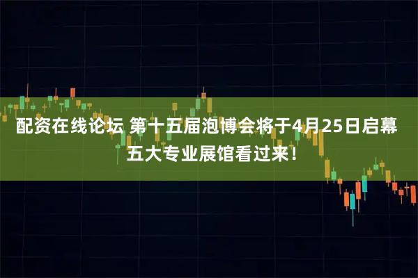 配资在线论坛 第十五届泡博会将于4月25日启幕  五大专业展馆看过来！