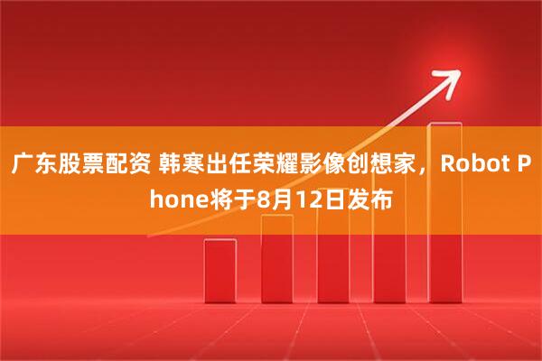广东股票配资 韩寒出任荣耀影像创想家，Robot Phone将于8月12日发布